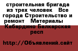 строительная бригада из трех человек - Все города Строительство и ремонт » Материалы   . Кабардино-Балкарская респ.